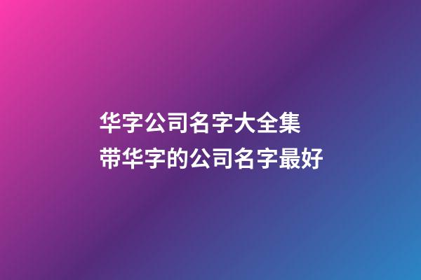 华字公司名字大全集 带华字的公司名字最好-第1张-公司起名-玄机派